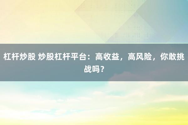 杠杆炒股 炒股杠杆平台：高收益，高风险，你敢挑战吗？