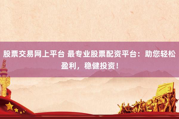 股票交易网上平台 最专业股票配资平台：助您轻松盈利，稳健投资！
