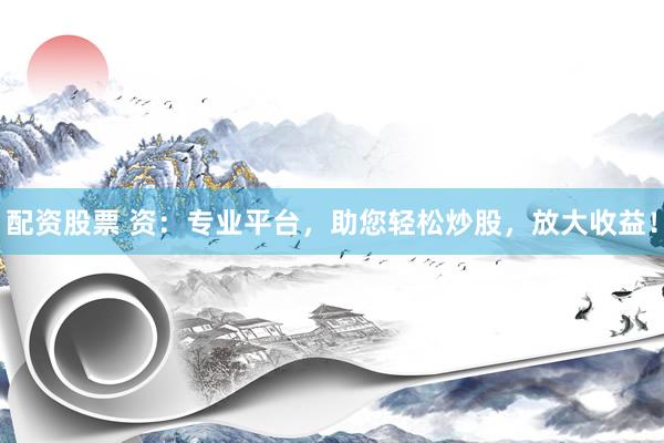 配资股票 资：专业平台，助您轻松炒股，放大收益！