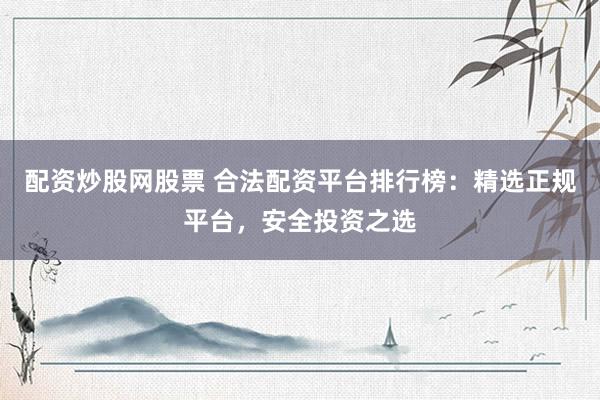 配资炒股网股票 合法配资平台排行榜：精选正规平台，安全投资之选