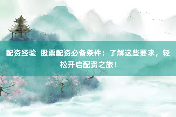 配资经验  股票配资必备条件：了解这些要求，轻松开启配资之旅！