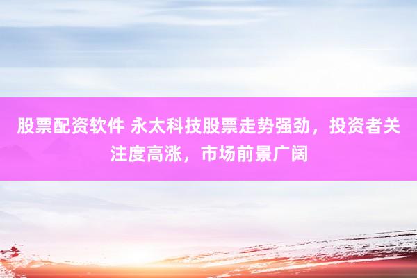 股票配资软件 永太科技股票走势强劲，投资者关注度高涨，市场前景广阔