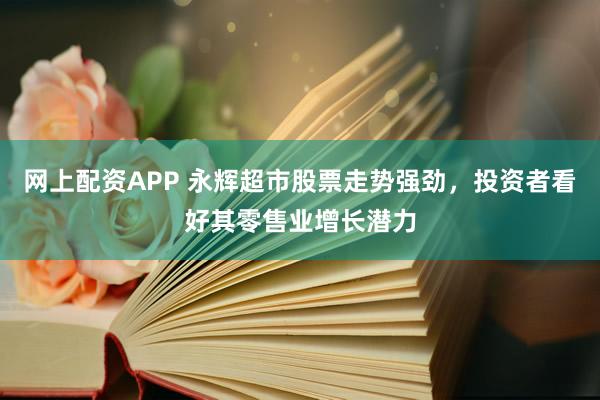 网上配资APP 永辉超市股票走势强劲，投资者看好其零售业增长潜力