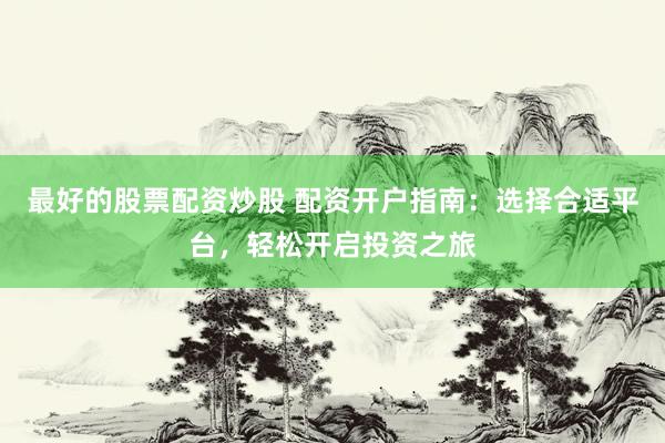 最好的股票配资炒股 配资开户指南：选择合适平台，轻松开启投资之旅