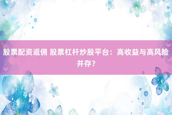 股票配资返佣 股票杠杆炒股平台：高收益与高风险并存？