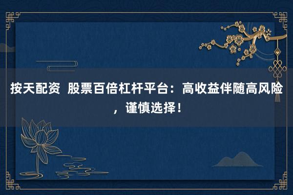 按天配资  股票百倍杠杆平台：高收益伴随高风险，谨慎选择！