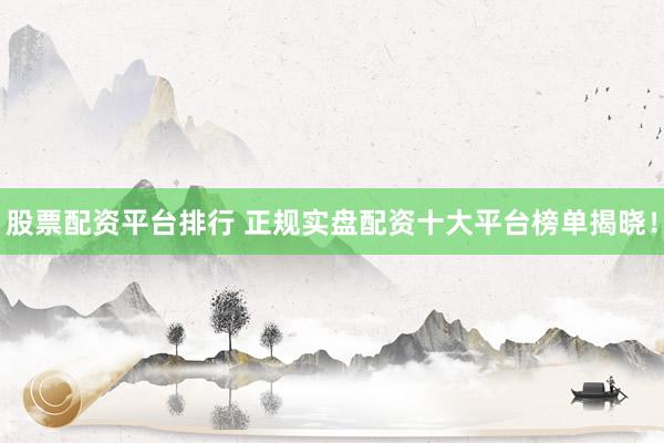 股票配资平台排行 正规实盘配资十大平台榜单揭晓！