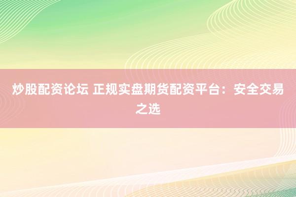 炒股配资论坛 正规实盘期货配资平台：安全交易之选