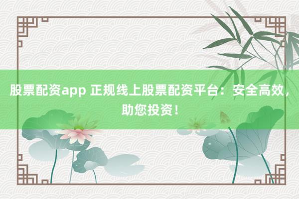 股票配资app 正规线上股票配资平台：安全高效，助您投资！