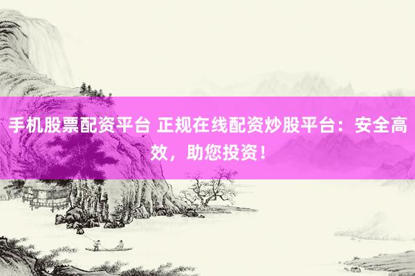 手机股票配资平台 正规在线配资炒股平台：安全高效，助您投资！