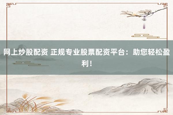 网上炒股配资 正规专业股票配资平台：助您轻松盈利！