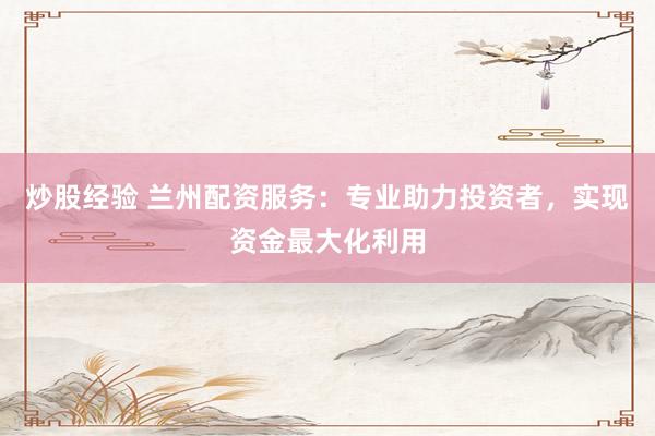 炒股经验 兰州配资服务：专业助力投资者，实现资金最大化利用
