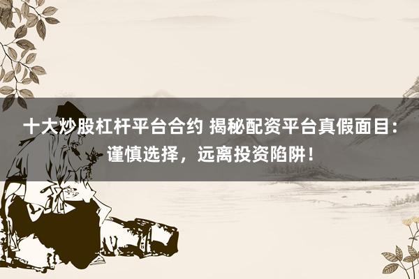 十大炒股杠杆平台合约 揭秘配资平台真假面目：谨慎选择，远离投资陷阱！