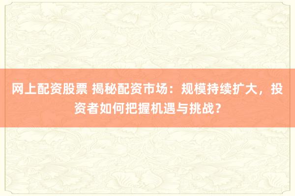 网上配资股票 揭秘配资市场：规模持续扩大，投资者如何把握机遇与挑战？