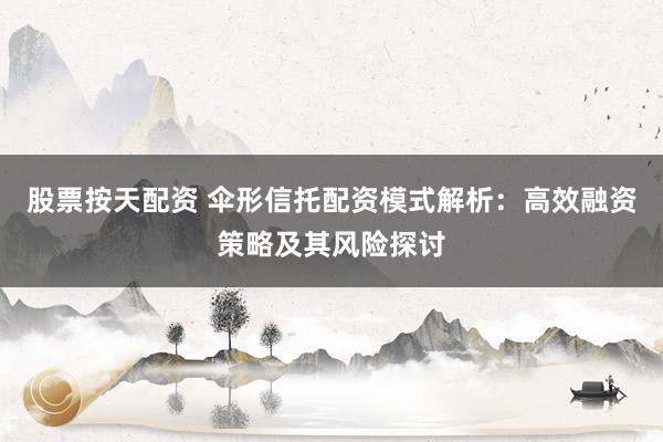 股票按天配资 伞形信托配资模式解析：高效融资策略及其风险探讨