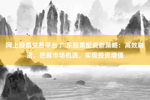 网上股票交易平台 广东股票配资新策略：高效融资，把握市场机遇，实现投资增值