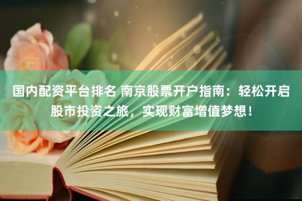 国内配资平台排名 南京股票开户指南：轻松开启股市投资之旅，实现财富增值梦想！
