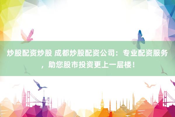 炒股配资炒股 成都炒股配资公司：专业配资服务，助您股市投资更上一层楼！