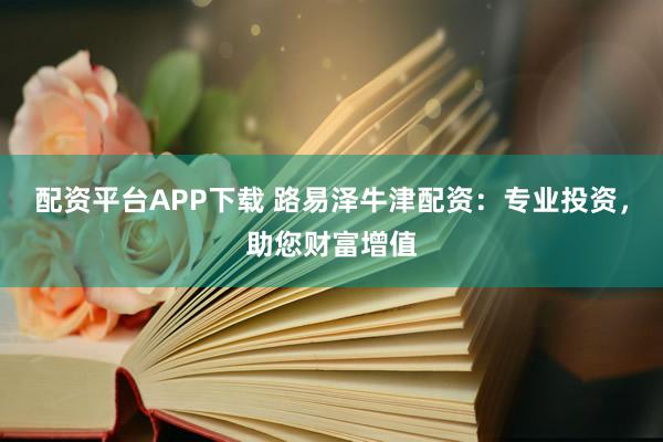 配资平台APP下载 路易泽牛津配资：专业投资，助您财富增值