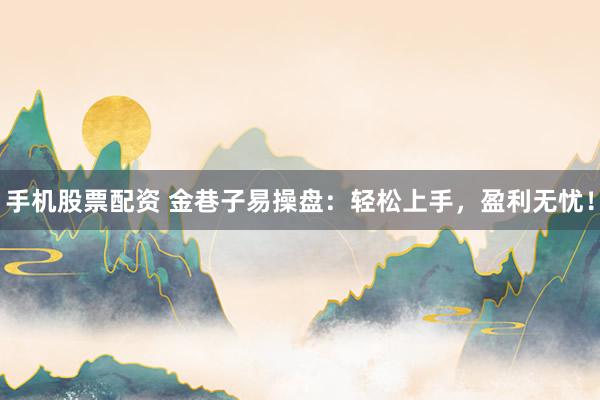 手机股票配资 金巷子易操盘：轻松上手，盈利无忧！