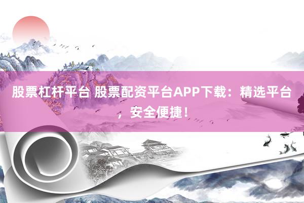 股票杠杆平台 股票配资平台APP下载：精选平台，安全便捷！
