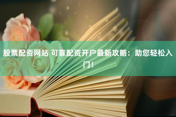 股票配资网站 可靠配资开户最新攻略：助您轻松入门！