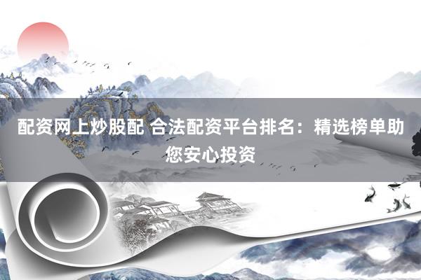 配资网上炒股配 合法配资平台排名：精选榜单助您安心投资