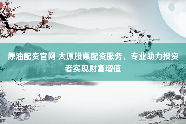 原油配资官网 太原股票配资服务，专业助力投资者实现财富增值