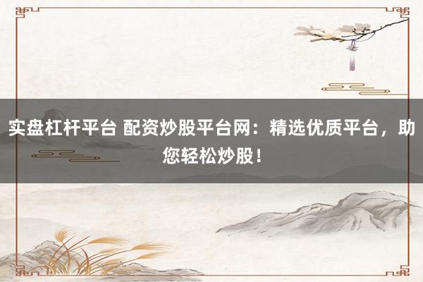实盘杠杆平台 配资炒股平台网：精选优质平台，助您轻松炒股！