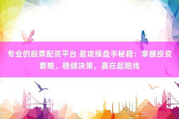 专业的股票配资平台 盈珑操盘手秘籍：掌握投资要略，稳健决策，赢在起跑线