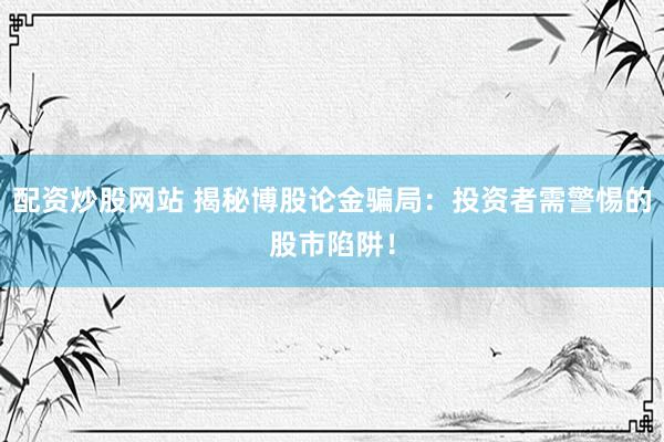 配资炒股网站 揭秘博股论金骗局：投资者需警惕的股市陷阱！