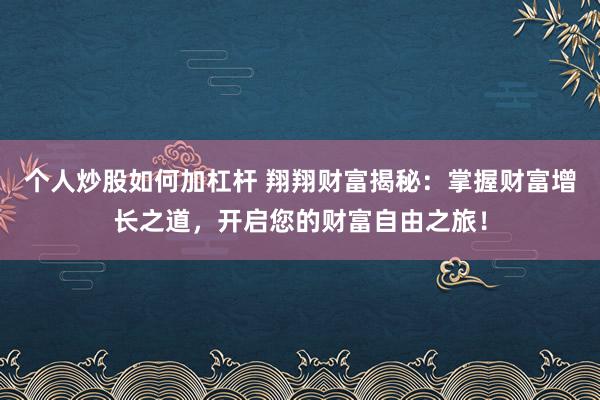 个人炒股如何加杠杆 翔翔财富揭秘：掌握财富增长之道，开启您的财富自由之旅！