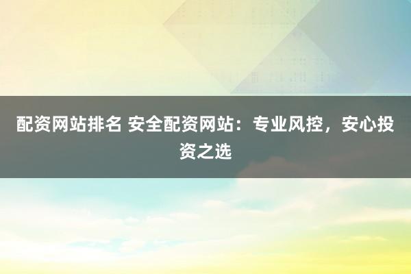 配资网站排名 安全配资网站：专业风控，安心投资之选