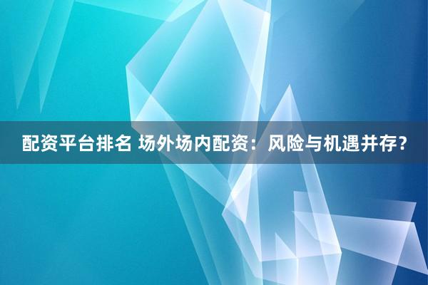 配资平台排名 场外场内配资：风险与机遇并存？