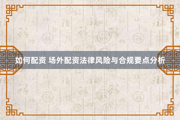 如何配资 场外配资法律风险与合规要点分析