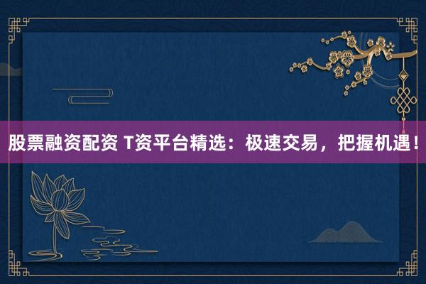股票融资配资 T资平台精选：极速交易，把握机遇！