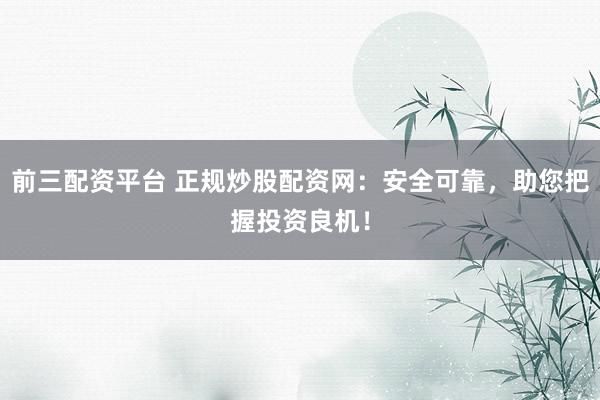 前三配资平台 正规炒股配资网：安全可靠，助您把握投资良机！