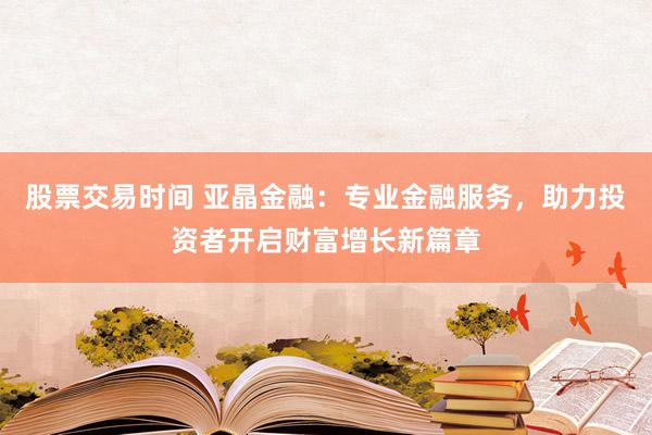 股票交易时间 亚晶金融：专业金融服务，助力投资者开启财富增长新篇章