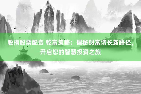 股指股票配资 乾富策略：揭秘财富增长新路径，开启您的智慧投资之旅