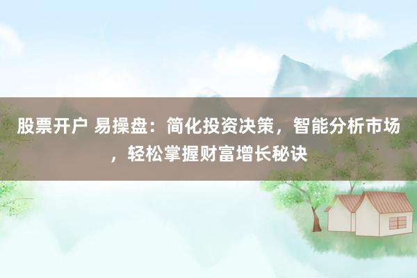 股票开户 易操盘：简化投资决策，智能分析市场，轻松掌握财富增长秘诀