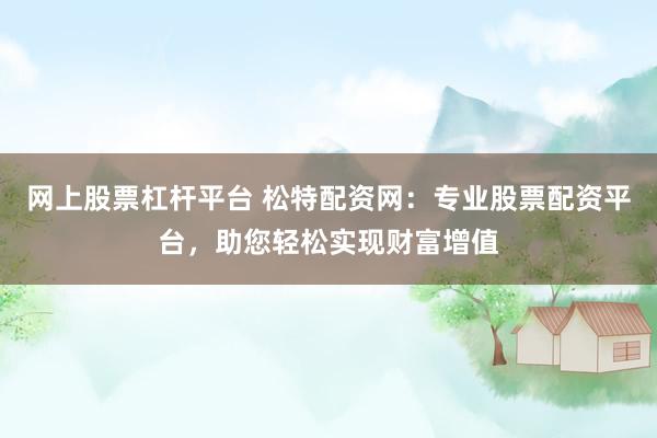 网上股票杠杆平台 松特配资网：专业股票配资平台，助您轻松实现财富增值