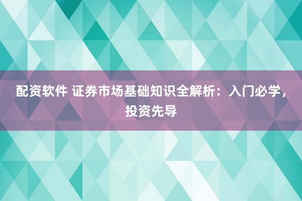 配资软件 证券市场基础知识全解析：入门必学，投资先导