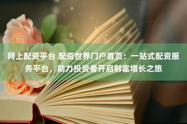网上配资平台 配资世界门户首页：一站式配资服务平台，助力投资者开启财富增长之旅