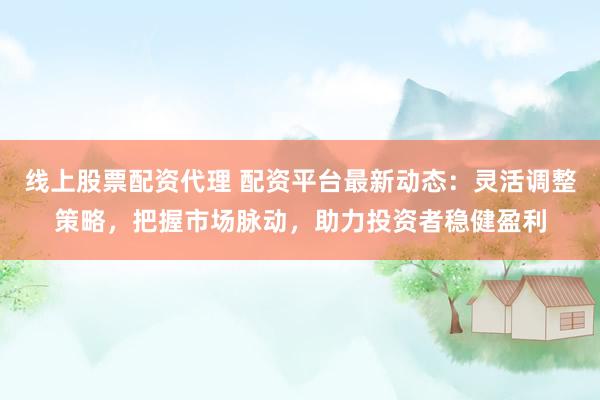 线上股票配资代理 配资平台最新动态：灵活调整策略，把握市场脉动，助力投资者稳健盈利