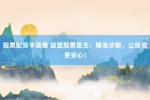 股票配资手续费 益盟股票医生：精准诊断，让投资更安心！