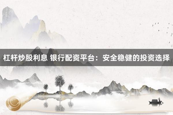 杠杆炒股利息 银行配资平台：安全稳健的投资选择