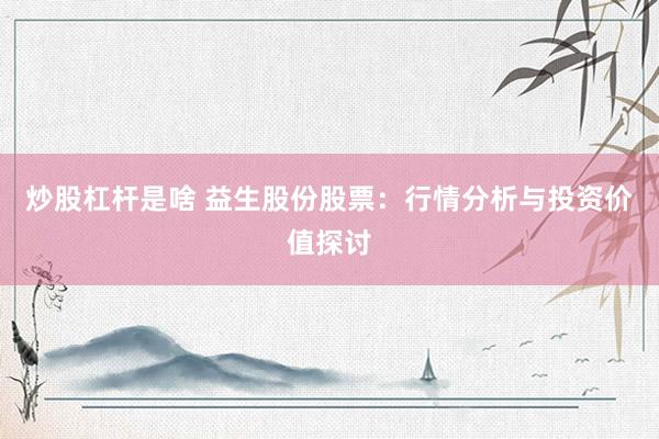 炒股杠杆是啥 益生股份股票：行情分析与投资价值探讨