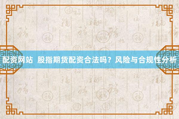 配资网站  股指期货配资合法吗？风险与合规性分析
