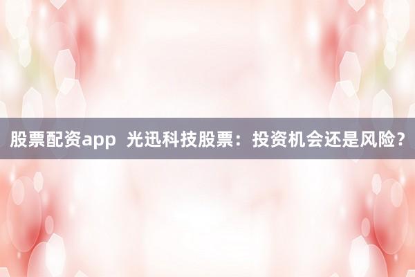 股票配资app  光迅科技股票：投资机会还是风险？
