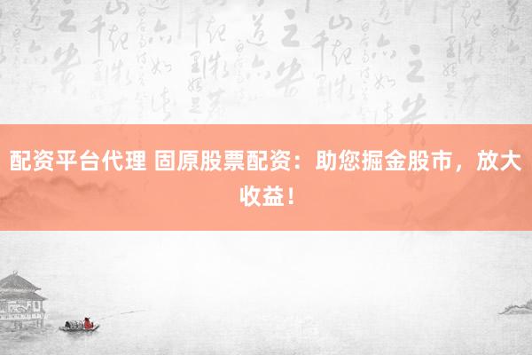 配资平台代理 固原股票配资：助您掘金股市，放大收益！